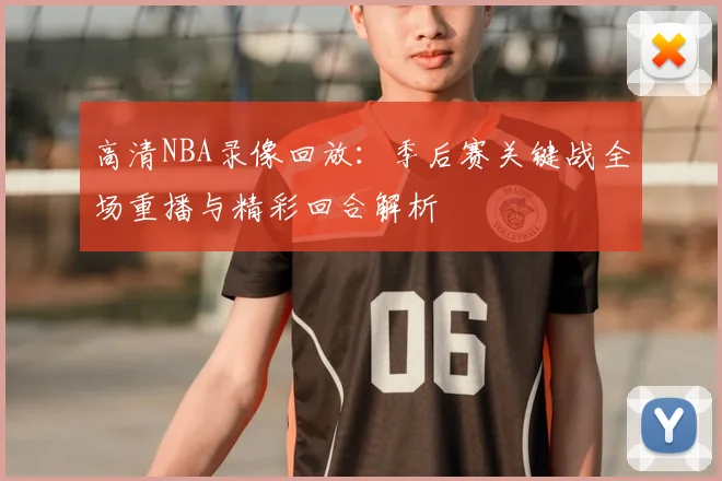 高清NBA录像回放:季后赛关键战全场重播与精彩回合解析