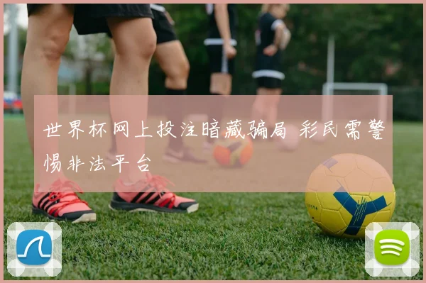 世界杯网上投注暗藏骗局 彩民需警惕非法平台