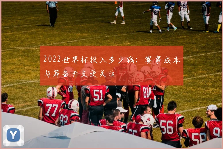2022世界杯投入多少钱:赛事成本与筹备开支受关注