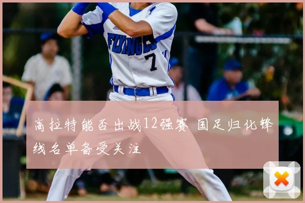 高拉特能否出战12强赛 国足归化锋线名单备受关注