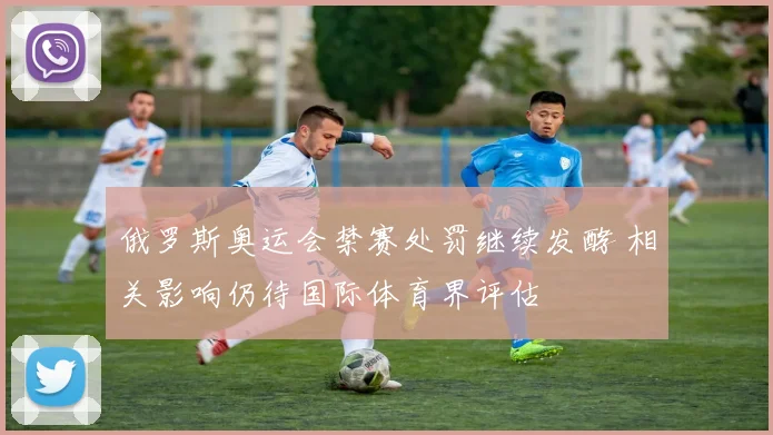 俄罗斯奥运会禁赛处罚继续发酵 相关影响仍待国际体育界评估