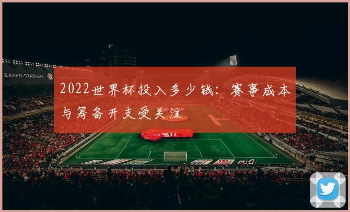 2022世界杯投入多少钱:赛事成本与筹备开支受关注