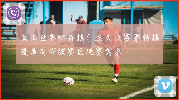 高山世界杯直播引发关注赛事转播覆盖高海拔赛区观赛需求