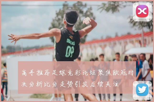 高手推荐足球竞彩论坛聚焦欧冠对决分析比分走势引发后续关注
