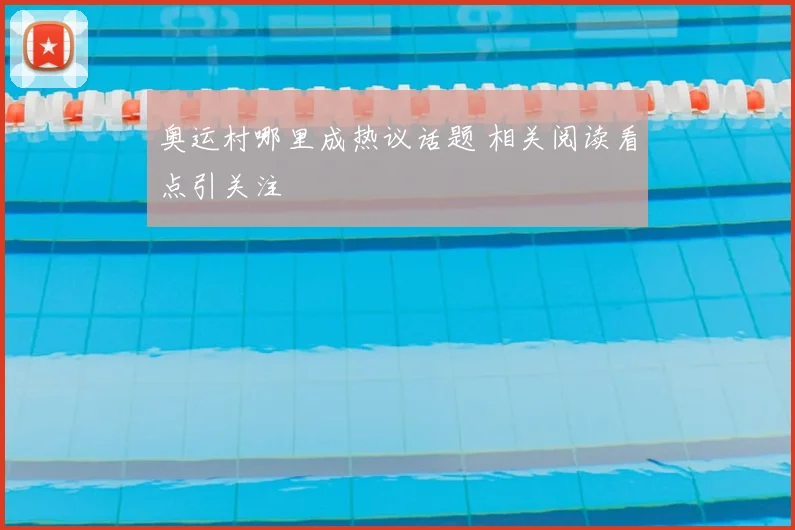 奥运村哪里成热议话题 相关阅读看点引关注